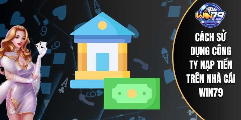 Cách sử dụng công ty nạp tiền trên nhà cái WIN79